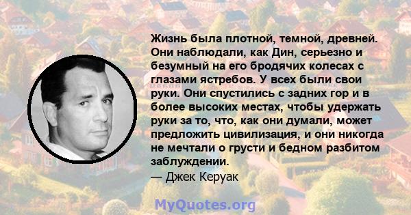 Жизнь была плотной, темной, древней. Они наблюдали, как Дин, серьезно и безумный на его бродячих колесах с глазами ястребов. У всех были свои руки. Они спустились с задних гор и в более высоких местах, чтобы удержать