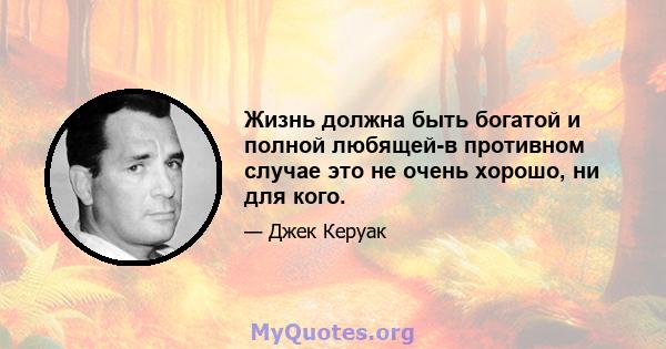 Жизнь должна быть богатой и полной любящей-в противном случае это не очень хорошо, ни для кого.