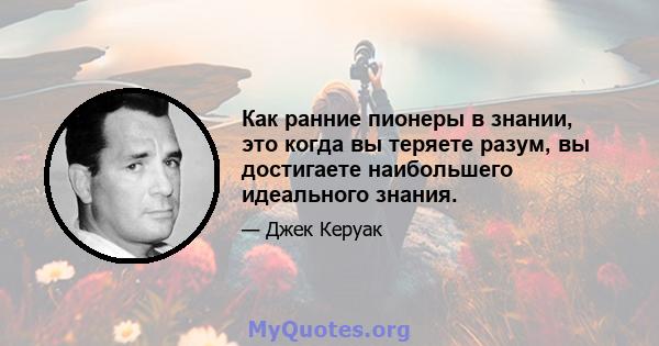 Как ранние пионеры в знании, это когда вы теряете разум, вы достигаете наибольшего идеального знания.