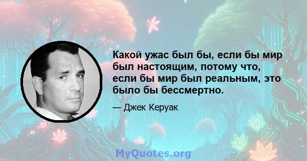 Какой ужас был бы, если бы мир был настоящим, потому что, если бы мир был реальным, это было бы бессмертно.