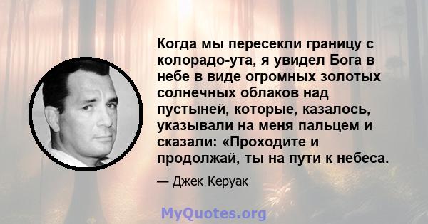 Когда мы пересекли границу с колорадо-ута, я увидел Бога в небе в виде огромных золотых солнечных облаков над пустыней, которые, казалось, указывали на меня пальцем и сказали: «Проходите и продолжай, ты на пути к небеса.