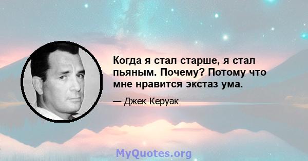 Когда я стал старше, я стал пьяным. Почему? Потому что мне нравится экстаз ума.