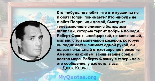 Кто -нибудь не любит, что эти кувшины не любят Попри, понимаете? Кто -нибудь не любит Попри, иди домой, Смотрите телевизионные снимки с большими шляпами, которые терпит добрые лошади. Роберт Фрэнк, швейцарский,