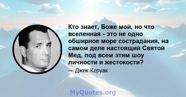 Кто знает, Боже мой, но что вселенная - это не одно обширное море сострадания, на самом деле настоящий Святой Мед, под всем этим шоу личности и жестокости?