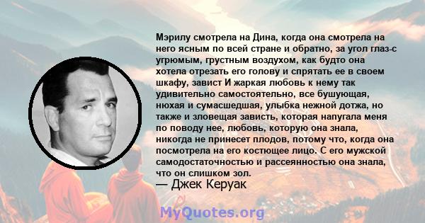 Мэрилу смотрела на Дина, когда она смотрела на него ясным по всей стране и обратно, за угол глаз-с угрюмым, грустным воздухом, как будто она хотела отрезать его голову и спрятать ее в своем шкафу, завист И жаркая любовь 