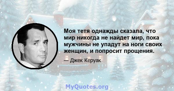 Моя тетя однажды сказала, что мир никогда не найдет мир, пока мужчины не упадут на ноги своих женщин, и попросит прощения.