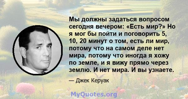 Мы должны задаться вопросом сегодня вечером: «Есть мир?» Но я мог бы пойти и поговорить 5, 10, 20 минут о том, есть ли мир, потому что на самом деле нет мира, потому что иногда я хожу по земле, и я вижу прямо через