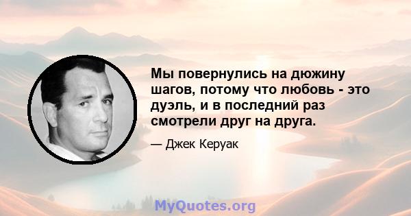 Мы повернулись на дюжину шагов, потому что любовь - это дуэль, и в последний раз смотрели друг на друга.