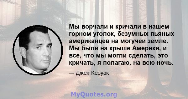 Мы ворчали и кричали в нашем горном уголок, безумных пьяных американцев на могучей земле. Мы были на крыше Америки, и все, что мы могли сделать, это кричать, я полагаю, на всю ночь.