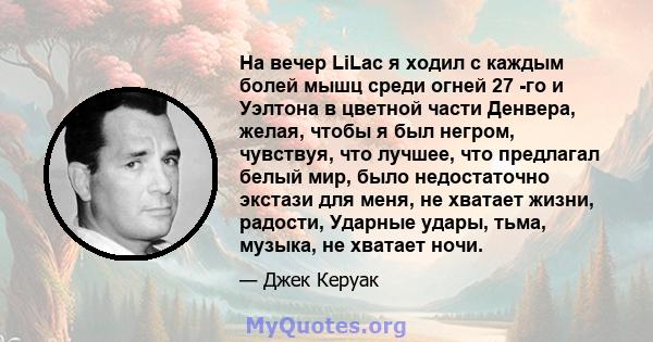 На вечер LiLac я ходил с каждым болей мышц среди огней 27 -го и Уэлтона в цветной части Денвера, желая, чтобы я был негром, чувствуя, что лучшее, что предлагал белый мир, было недостаточно экстази для меня, не хватает