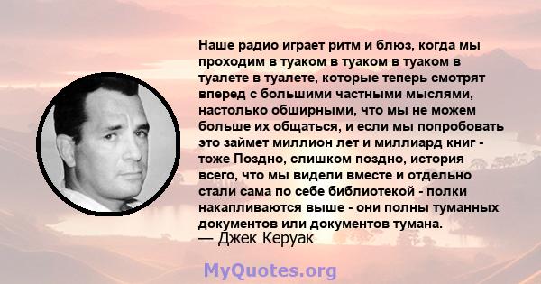 Наше радио играет ритм и блюз, когда мы проходим в туаком в туаком в туаком в туалете в туалете, которые теперь смотрят вперед с большими частными мыслями, настолько обширными, что мы не можем больше их общаться, и если 