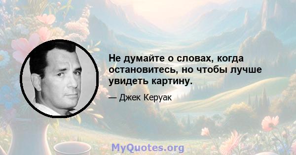 Не думайте о словах, когда остановитесь, но чтобы лучше увидеть картину.