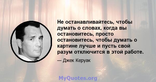 Не останавливайтесь, чтобы думать о словах, когда вы остановитесь, просто остановитесь, чтобы думать о картине лучше и пусть свой разум отключится в этой работе.