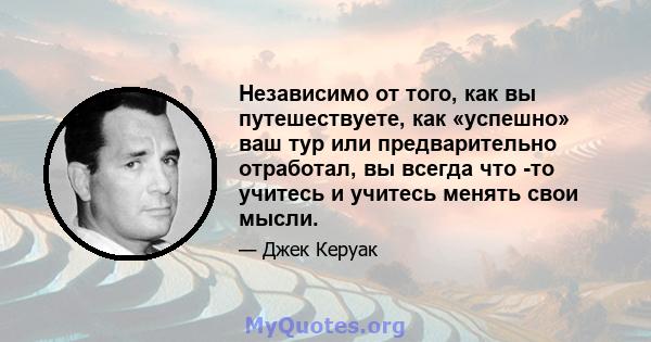 Независимо от того, как вы путешествуете, как «успешно» ваш тур или предварительно отработал, вы всегда что -то учитесь и учитесь менять свои мысли.