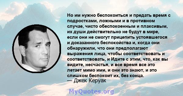 Но им нужно беспокоиться и предать время с подростками, ложными и в противном случае, чисто обеспокоенным и плаксивым, их души действительно не будут в мире, если они не смогут прицепить устоявшегося и доказанного