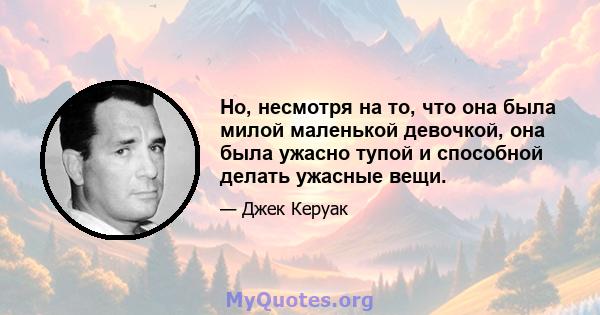 Но, несмотря на то, что она была милой маленькой девочкой, она была ужасно тупой и способной делать ужасные вещи.