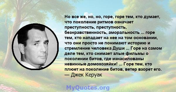 Но все же, но, но, горе, горе тем, кто думает, что поколение ритмов означает преступность, преступность, безнравственность, аморальность ... горе тем, кто нападает на нее на том основании, что они просто не понимают