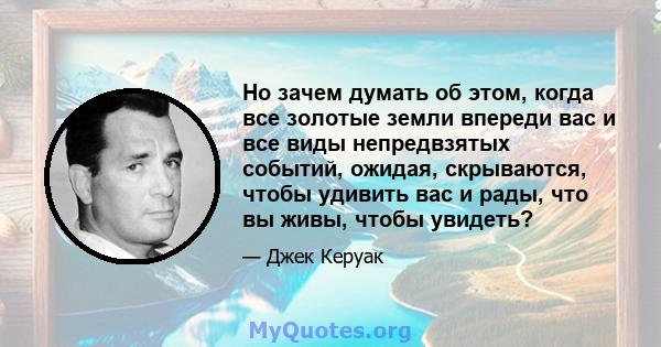 Но зачем думать об этом, когда все золотые земли впереди вас и все виды непредвзятых событий, ожидая, скрываются, чтобы удивить вас и рады, что вы живы, чтобы увидеть?