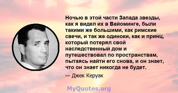 Ночью в этой части Запада звезды, как я видел их в Вайоминге, были такими же большими, как римские свечи, и так же одиноки, как и принц, который потерял свой наследственный дом и путешествовал по пространствам, пытаясь