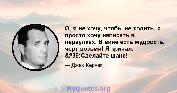 О, я не хочу, чтобы не ходить, я просто хочу написать в переулках. В вине есть мудрость, черт возьми! Я кричал. 'Сделайте шанс!