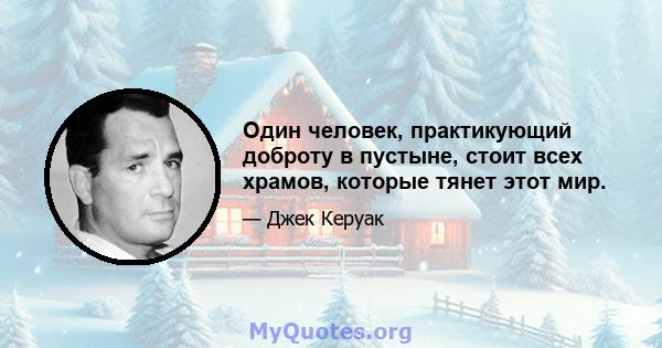 Один человек, практикующий доброту в пустыне, стоит всех храмов, которые тянет этот мир.