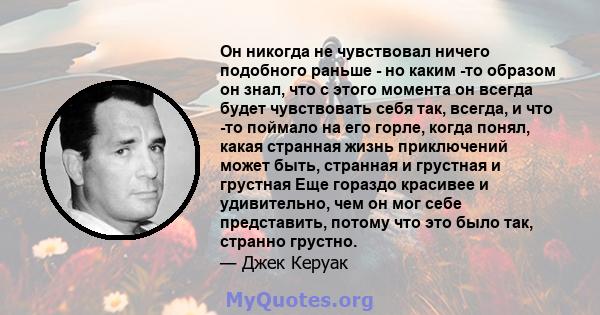 Он никогда не чувствовал ничего подобного раньше - но каким -то образом он знал, что с этого момента он всегда будет чувствовать себя так, всегда, и что -то поймало на его горле, когда понял, какая странная жизнь