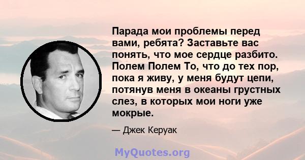 Парада мои проблемы перед вами, ребята? Заставьте вас понять, что мое сердце разбито. Полем Полем То, что до тех пор, пока я живу, у меня будут цепи, потянув меня в океаны грустных слез, в которых мои ноги уже мокрые.