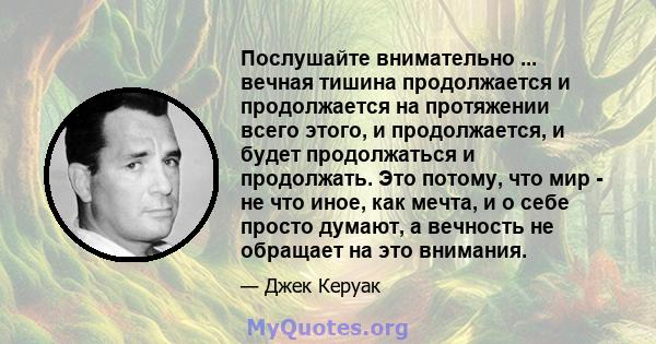 Послушайте внимательно ... вечная тишина продолжается и продолжается на протяжении всего этого, и продолжается, и будет продолжаться и продолжать. Это потому, что мир - не что иное, как мечта, и о себе просто думают, а