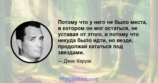 Потому что у него не было места, в котором он мог остаться, не уставая от этого, и потому что некуда было идти, но везде, продолжай кататься под звездами.