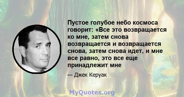 Пустое голубое небо космоса говорит: «Все это возвращается ко мне, затем снова возвращается и возвращается снова, затем снова идет, и мне все равно, это все еще принадлежит мне