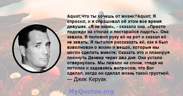 "Что ты хочешь от жизни?" Я спросил, и я спрашивал об этом все время девушек. «Я не знаю», - сказала она. «Просто подожди на столах и постарайся ладить». Она зевала. Я положил руку ей на рот и сказал ей не