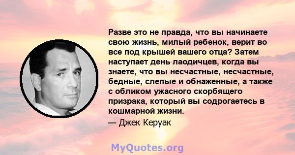 Разве это не правда, что вы начинаете свою жизнь, милый ребенок, верит во все под крышей вашего отца? Затем наступает день лаодичцев, когда вы знаете, что вы несчастные, несчастные, бедные, слепые и обнаженные, а также