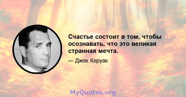 Счастье состоит в том, чтобы осознавать, что это великая странная мечта.