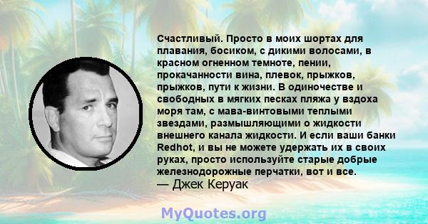 Счастливый. Просто в моих шортах для плавания, босиком, с дикими волосами, в красном огненном темноте, пении, прокачанности вина, плевок, прыжков, прыжков, пути к жизни. В одиночестве и свободных в мягких песках пляжа у 