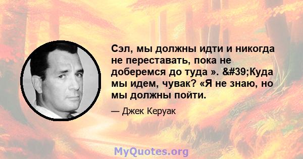 Сэл, мы должны идти и никогда не переставать, пока не доберемся до туда ». 'Куда мы идем, чувак? «Я не знаю, но мы должны пойти.