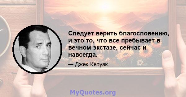 Следует верить благословению, и это то, что все пребывает в вечном экстазе, сейчас и навсегда.