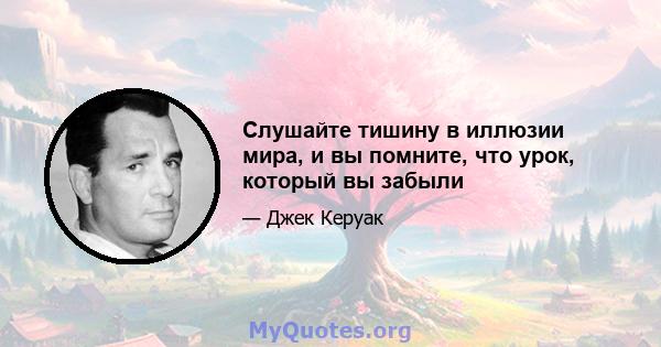 Слушайте тишину в иллюзии мира, и вы помните, что урок, который вы забыли