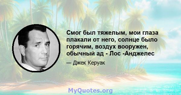 Смог был тяжелым, мои глаза плакали от него, солнце было горячим, воздух вооружен, обычный ад - Лос -Анджелес