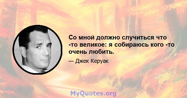 Со мной должно случиться что -то великое: я собираюсь кого -то очень любить.