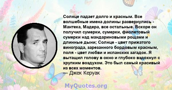 Солнце падает долго и красным. Все волшебные имена долины развернулись - Мантека, Мадера, все остальные. Вскоре он получил сумерки, сумерки, фиолетовый сумерки над мандариновыми рощами и длинные дыни; Солнце - цвет