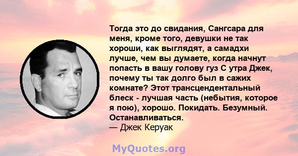 Тогда это до свидания, Сангсара для меня, кроме того, девушки не так хороши, как выглядят, а самадхи лучше, чем вы думаете, когда начнут попасть в вашу голову гуз С утра Джек, почему ты так долго был в сажих комнате?