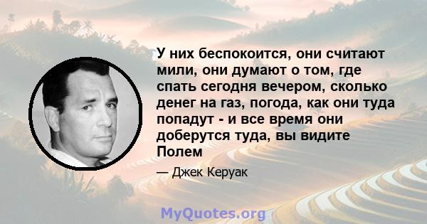 У них беспокоится, они считают мили, они думают о том, где спать сегодня вечером, сколько денег на газ, погода, как они туда попадут - и все время они доберутся туда, вы видите Полем