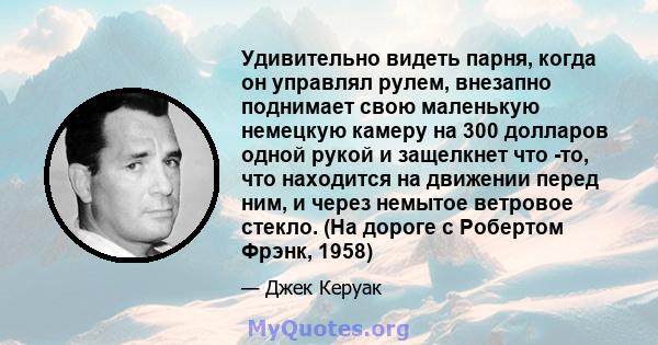 Удивительно видеть парня, когда он управлял рулем, внезапно поднимает свою маленькую немецкую камеру на 300 долларов одной рукой и защелкнет что -то, что находится на движении перед ним, и через немытое ветровое стекло. 