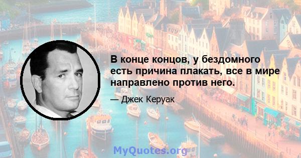 В конце концов, у бездомного есть причина плакать, все в мире направлено против него.