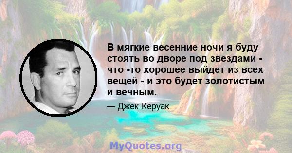 В мягкие весенние ночи я буду стоять во дворе под звездами - что -то хорошее выйдет из всех вещей - и это будет золотистым и вечным.