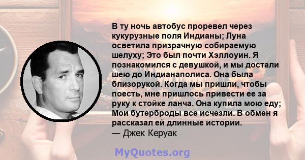 В ту ночь автобус проревел через кукурузные поля Индианы; Луна осветила призрачную собираемую шелуху; Это был почти Хэллоуин. Я познакомился с девушкой, и мы достали шею до Индианаполиса. Она была близорукой. Когда мы