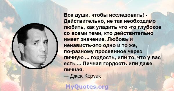 Все души, чтобы исследовать! - Действительно, не так необходимо любить, как уладить что -то глубокое со всеми теми, кто действительно имеет значение. Любовь и ненависть-это одно и то же, по-разному просеянное через