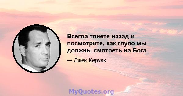 Всегда тянете назад и посмотрите, как глупо мы должны смотреть на Бога.