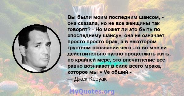 Вы были моим последним шансом, - она ​​сказала, но не все женщины так говорят? - Но может ли это быть по «последнему шансу», она не означает просто просто брак, а в некотором грустном осознании чего -то во мне ей