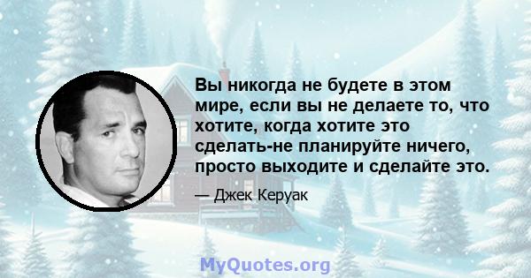 Вы никогда не будете в этом мире, если вы не делаете то, что хотите, когда хотите это сделать-не планируйте ничего, просто выходите и сделайте это.